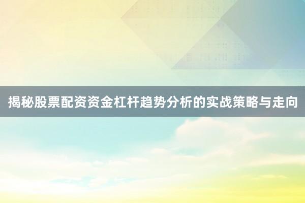 揭秘股票配资资金杠杆趋势分析的实战策略与走向