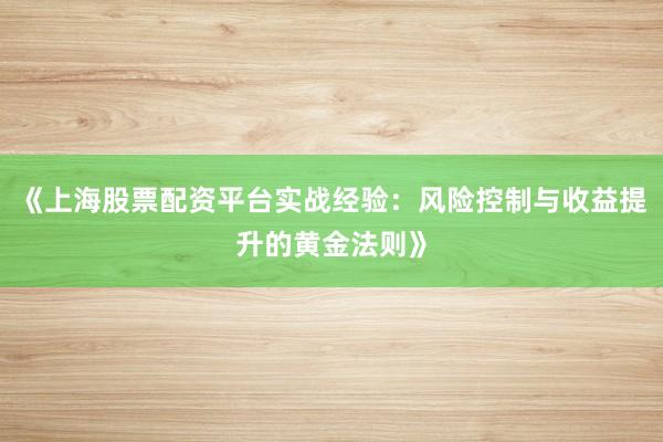 《上海股票配资平台实战经验：风险控制与收益提升的黄金法则》