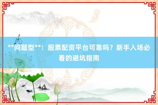 **问题型**：股票配资平台可靠吗？新手入场必看的避坑指南