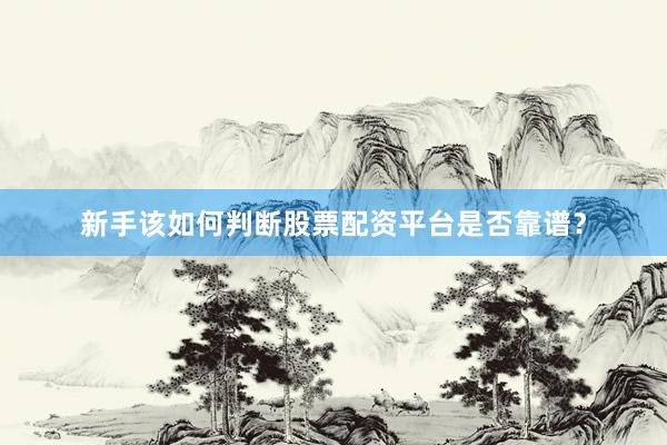 新手该如何判断股票配资平台是否靠谱？