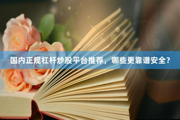 国内正规杠杆炒股平台推荐，哪些更靠谱安全？