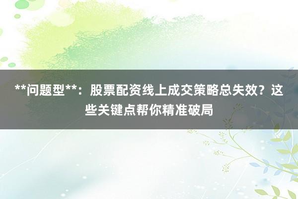 **问题型**：股票配资线上成交策略总失效？这些关键点帮你精准破局