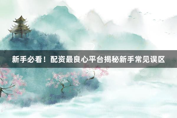 新手必看！配资最良心平台揭秘新手常见误区