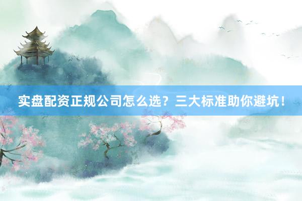 实盘配资正规公司怎么选？三大标准助你避坑！