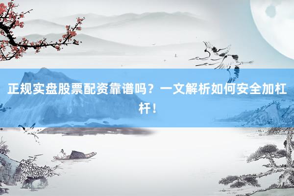 正规实盘股票配资靠谱吗？一文解析如何安全加杠杆！