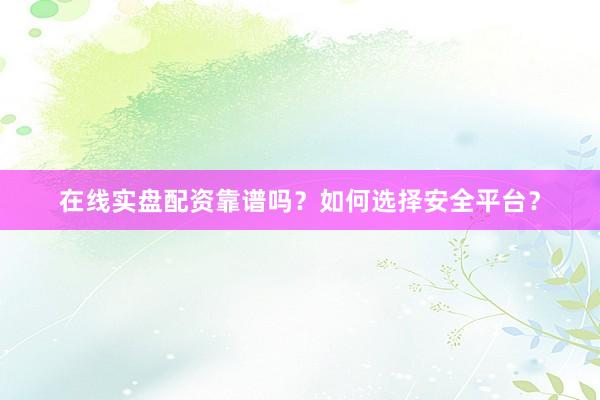 在线实盘配资靠谱吗？如何选择安全平台？