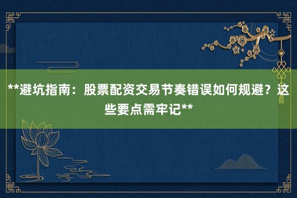 **避坑指南：股票配资交易节奏错误如何规避？这些要点需牢记**