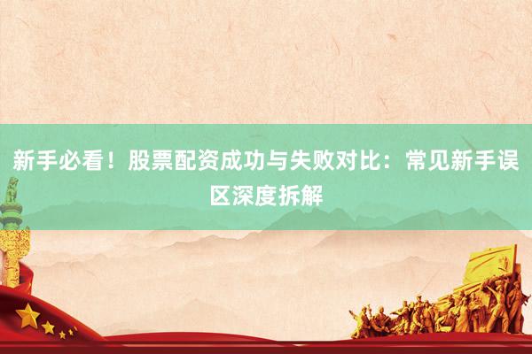 新手必看！股票配资成功与失败对比：常见新手误区深度拆解