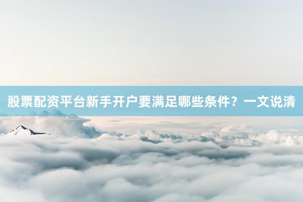 股票配资平台新手开户要满足哪些条件？一文说清