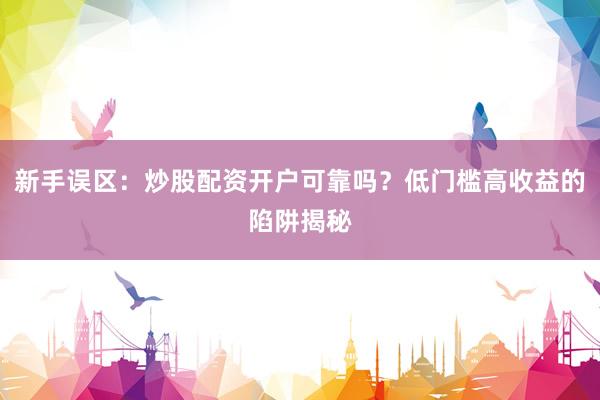 新手误区：炒股配资开户可靠吗？低门槛高收益的陷阱揭秘