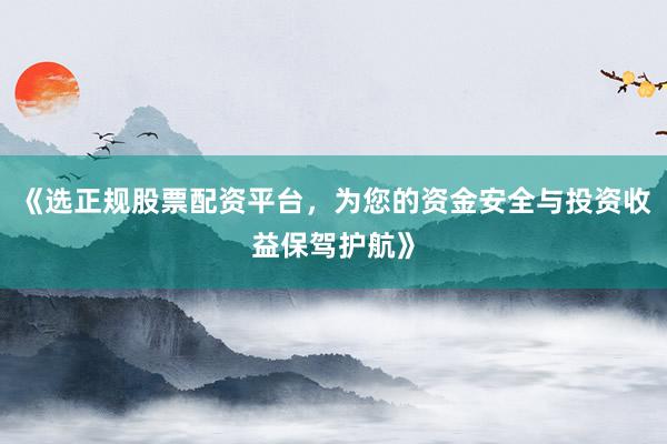 《选正规股票配资平台，为您的资金安全与投资收益保驾护航》