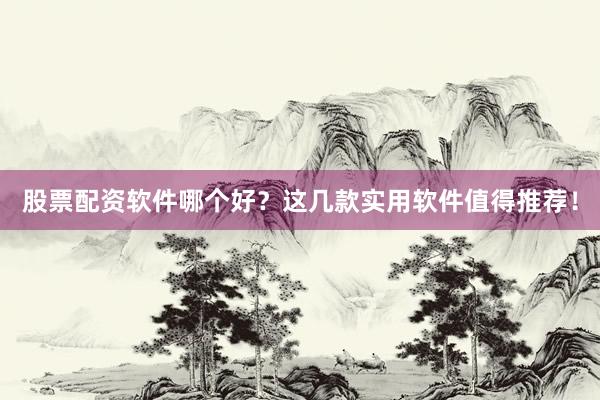 股票配资软件哪个好？这几款实用软件值得推荐！