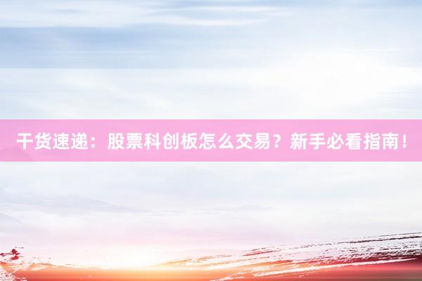 干货速递：股票科创板怎么交易？新手必看指南！