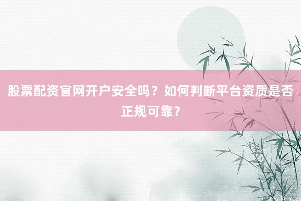 股票配资官网开户安全吗？如何判断平台资质是否正规可靠？