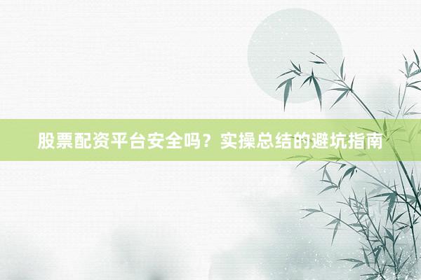 股票配资平台安全吗？实操总结的避坑指南