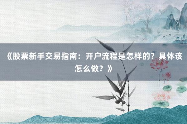 《股票新手交易指南：开户流程是怎样的？具体该怎么做？》