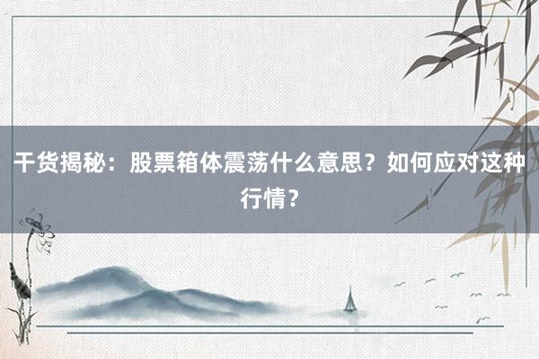干货揭秘：股票箱体震荡什么意思？如何应对这种行情？