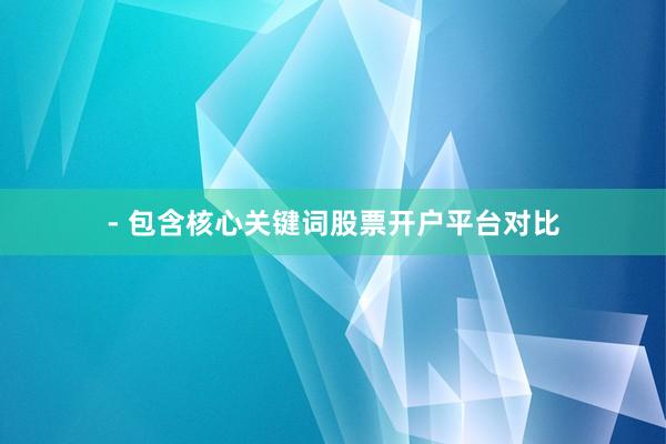 - 包含核心关键词股票开户平台对比