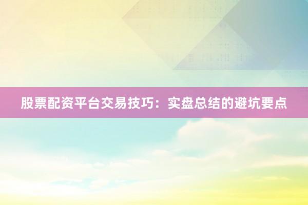 股票配资平台交易技巧：实盘总结的避坑要点
