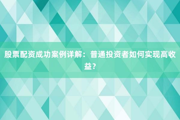 股票配资成功案例详解：普通投资者如何实现高收益？
