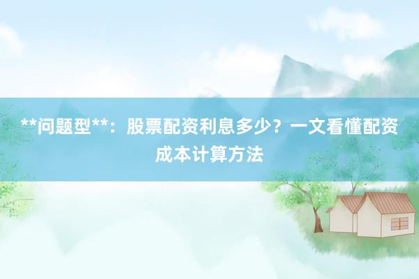 **问题型**：股票配资利息多少？一文看懂配资成本计算方法