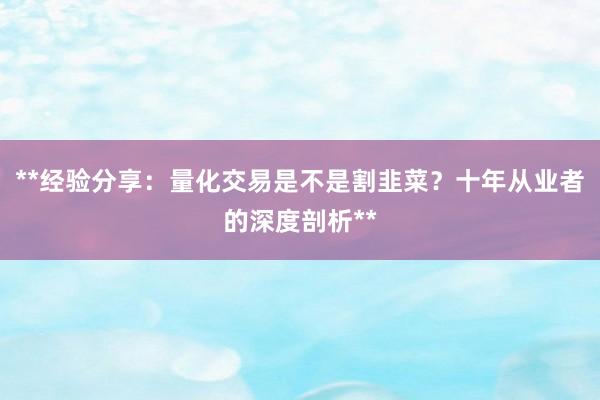 **经验分享：量化交易是不是割韭菜？十年从业者的深度剖析**