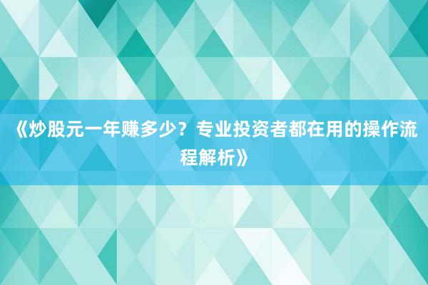 《炒股元一年赚多少？专业投资者都在用的操作流程解析》