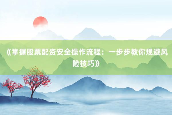 《掌握股票配资安全操作流程：一步步教你规避风险技巧》