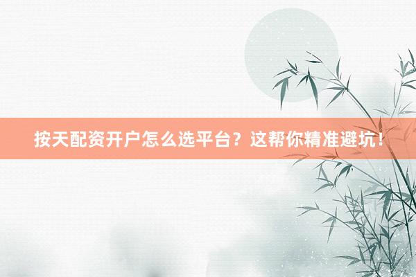 按天配资开户怎么选平台？这帮你精准避坑！