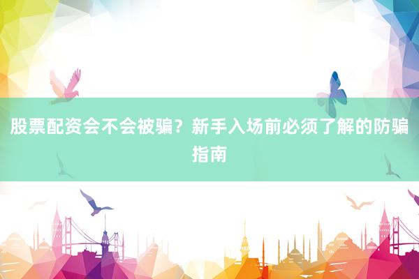 股票配资会不会被骗？新手入场前必须了解的防骗指南