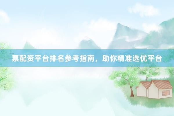 票配资平台排名参考指南，助你精准选优平台