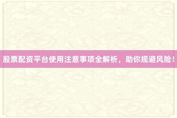 股票配资平台使用注意事项全解析，助你规避风险！