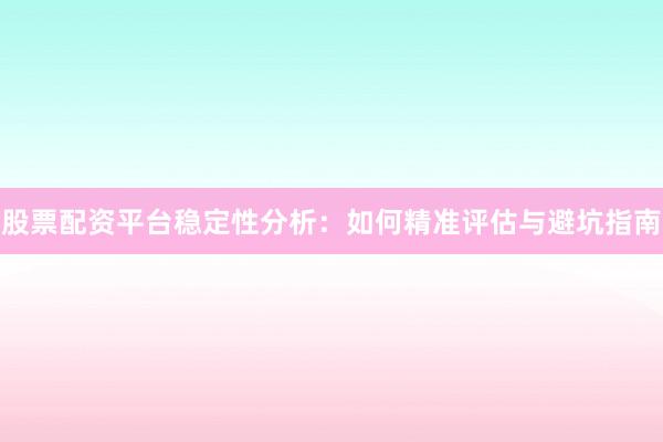 股票配资平台稳定性分析：如何精准评估与避坑指南