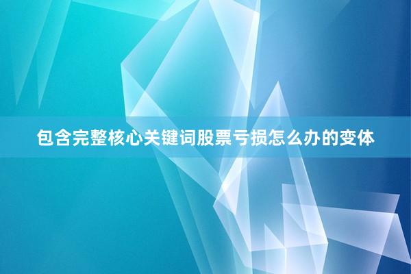 包含完整核心关键词股票亏损怎么办的变体