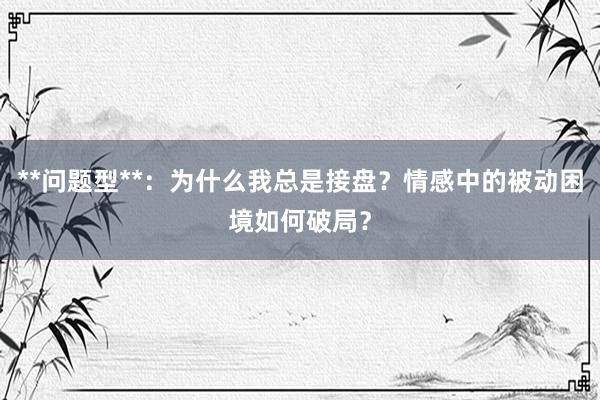 **问题型**：为什么我总是接盘？情感中的被动困境如何破局？