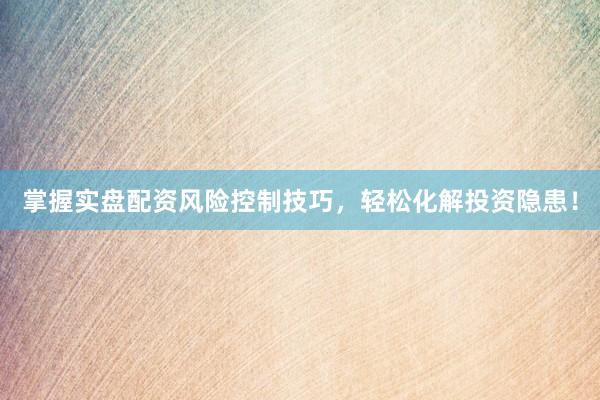 掌握实盘配资风险控制技巧，轻松化解投资隐患！