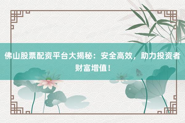 佛山股票配资平台大揭秘：安全高效，助力投资者财富增值！