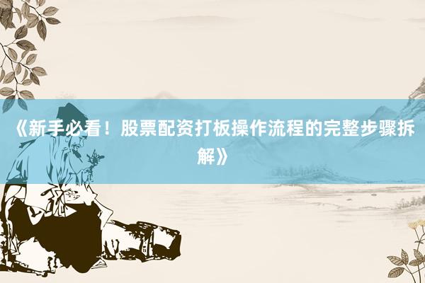 《新手必看！股票配资打板操作流程的完整步骤拆解》