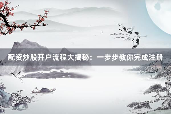 配资炒股开户流程大揭秘：一步步教你完成注册