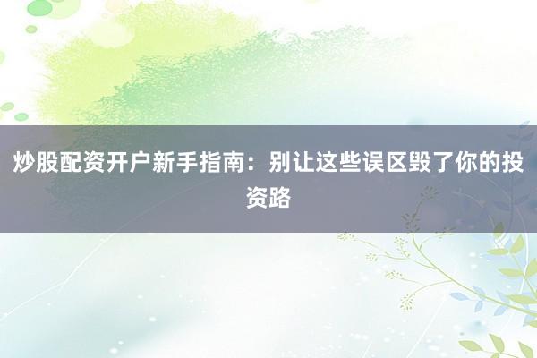 炒股配资开户新手指南：别让这些误区毁了你的投资路