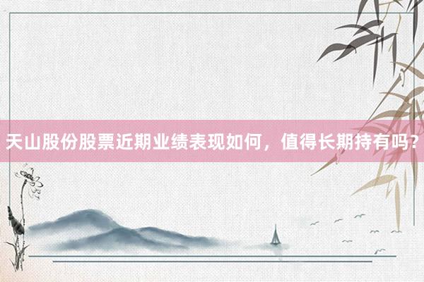 天山股份股票近期业绩表现如何，值得长期持有吗？