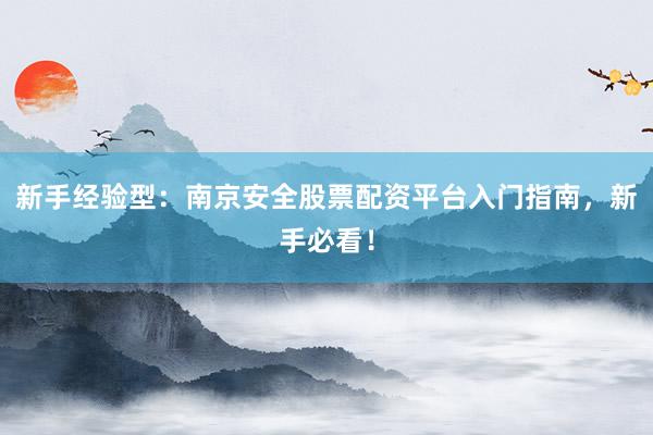 新手经验型：南京安全股票配资平台入门指南，新手必看！