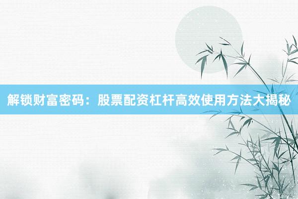 解锁财富密码：股票配资杠杆高效使用方法大揭秘