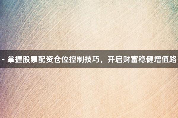 - 掌握股票配资仓位控制技巧，开启财富稳健增值路