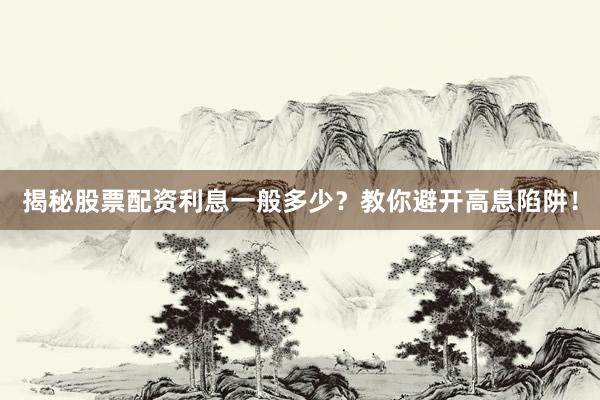 揭秘股票配资利息一般多少？教你避开高息陷阱！