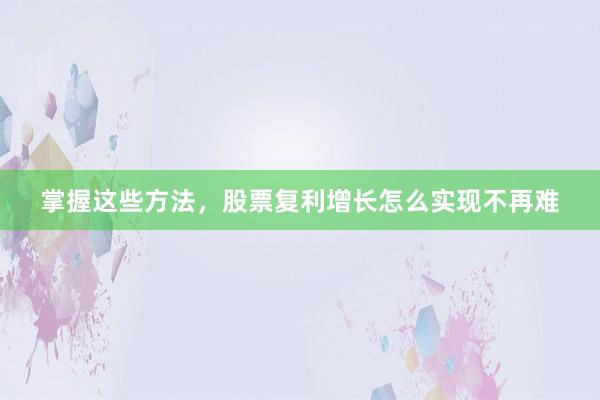 掌握这些方法，股票复利增长怎么实现不再难