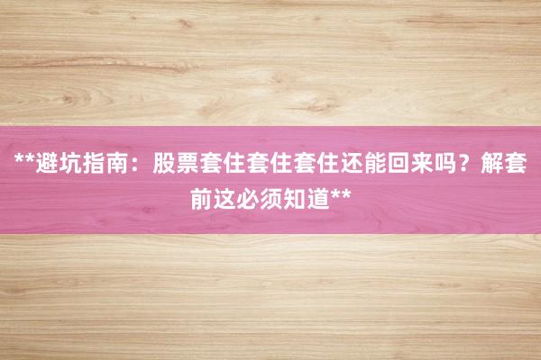 **避坑指南：股票套住套住套住还能回来吗？解套前这必须知道**