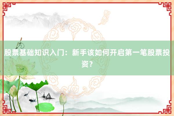 股票基础知识入门：新手该如何开启第一笔股票投资？
