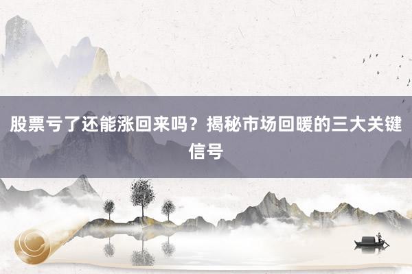 股票亏了还能涨回来吗？揭秘市场回暖的三大关键信号