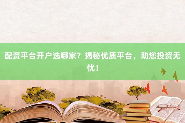 配资平台开户选哪家？揭秘优质平台，助您投资无忧！